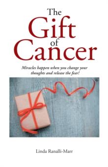 The Gift of Cancer : Miracles Happen When You Change Your Thoughts and Release the Fear!