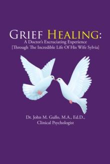 Grief Healing: : A Doctor'S Excruciating Experience [Through the Incredible Life of His Wife Sylvia]