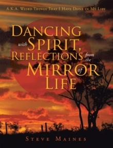 Dancing with Spirit, Reflections from the Mirror of Life : A.K.A. Weird Things That I Have Done in My Life