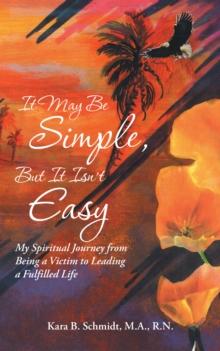 It May Be Simple, but It Isn'T Easy : My Spiritual Journey from Being a Victim to Leading a Fulfilled Life