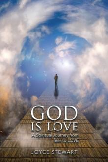 God Is Love : A Spiritual Journey from Fear to Love