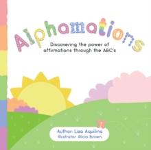 Alphamations : Discovering the Power of Affirmations Through the Abc'S