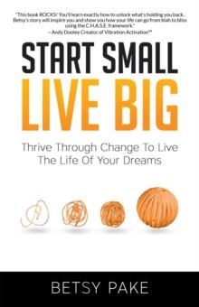 Start Small Live Big : Thrive Through Change to Live the Life of Your Dreams