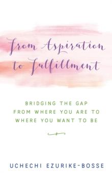 From Aspiration to Fulfillment : Bridging the Gap from Where You Are to Where You Want to Be