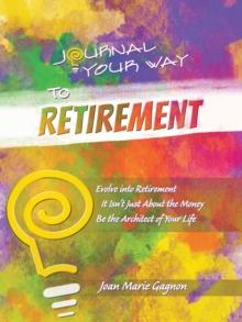 Journal Your Way to Retirement : Evolve into Retirement It Isn't About the Money Be the Architect of Your Life