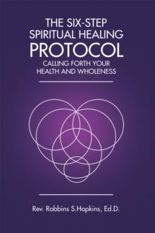 The Six-Step Spiritual Healing Protocol : Calling Forth Your Health and Wholeness