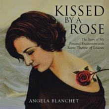 Kissed by a Rose : The Story of My Personal Encounters with Saint Therese of Lisieux