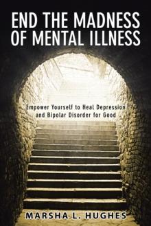 End the Madness of Mental Illness : Empower Yourself to Heal Depression and Bipolar Disorder for Good