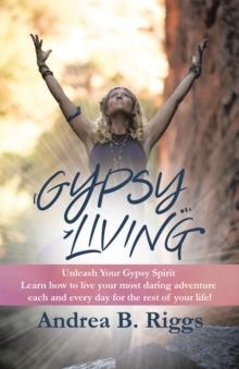 Gypsy Living : Unleash Your Gypsy Spirit Learn How to Live Your Most Daring  Adventure Each and Everyday for the Rest  of Your Life with Andrea B. Riggs.