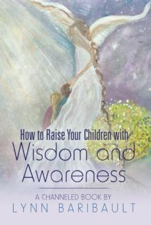 How to Raise Your Children with Wisdom and Awareness : A Channeled Book by Lynn Baribault