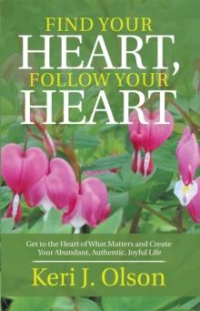 Find Your Heart, Follow Your Heart : Get to the Heart of What Matters and Create Your Abundant, Authentic, Joyful Life