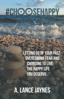 #Choosehappy : Letting Go of Your Past, Overcoming Fear and Choosing to Live the Happy Life You Deserve.