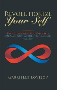 Revolutionize Your Self : Transcend Your Ego False Self, Embrace Your Authentic True Self