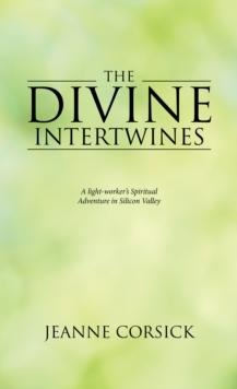 The Divine Intertwines : A Light-Worker's Spiritual Adventure in Silicon Valley