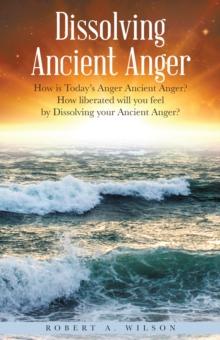 Dissolving Ancient Anger : How Is Today'S Anger Ancient Anger? How Liberated Will You Feel by Dissolving Your Ancient Anger?