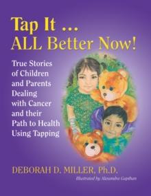 Tap It ... All Better Now! : True Stories of Children and Parents Dealing with Cancer and Their Path to Health Using Tapping