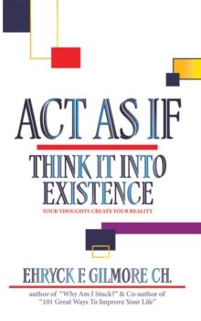 Act as If: Think It into Existence : Your Thoughts Create Your Reality