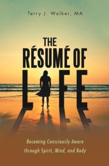 The Resume of Life : Becoming Consciously Aware Through Spirit, Mind, and Body