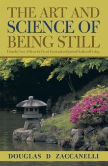 The Art and Science of Being Still : Using the Power of Silence for Mental, Emotional and Spiritual Health and Healing.