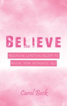 Believe : Releasing Limiting Beliefs to Reveal Your Authentic Self