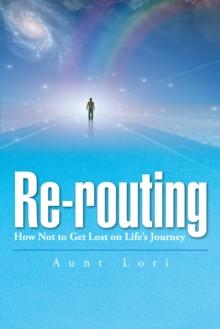 Re-Routing : How Not to Get Lost on Life's Journey.