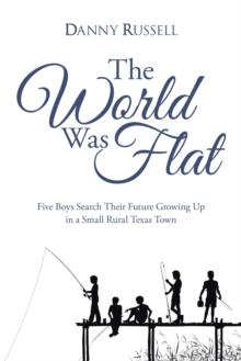 The World Was Flat : Five Boys Search Their Future Growing up in a Small Rural Texas Town