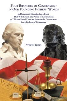 Four Branches of Government in Our Founding Fathers' Words : A Document Disguised as a Book That Will Return the Power of Government to "We the People" and to Petition the Government for a Redress of