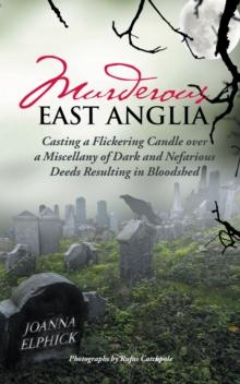 Murderous East Anglia : Casting a Flickering Candle over a Miscellany of Dark and Nefarious Deeds Resulting in Bloodshed