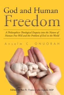 God and Human Freedom : A Philosophico-Theological Enquiry into the Nature of Human Free Will and the Problem of Evil in the World