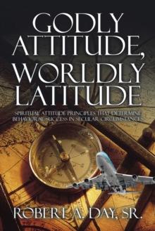 Godly Attitude, Worldly Latitude : Spiritual Attitude Principles That Determine Behavioral Success in Secular Circumstances