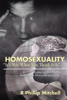 Homosexuality "It'S Not What You Think It Is" : Shattering the Myths Behind the Misunderstanding.