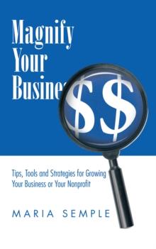 Magnify Your Business : Tips, Tools and Strategies for Growing Your Business or Your Nonprofit