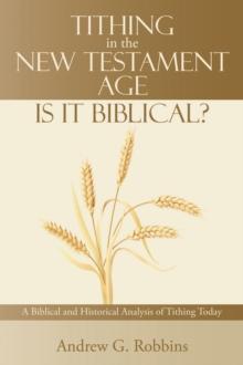 Tithing in the New Testament Age: Is It Biblical? : A Biblical and Historical Analysis of Tithing Today