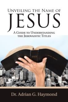 Unveiling the Name of Jesus : A Guide to Understanding the Jehovaistic Titles