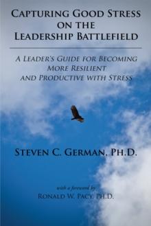 Capturing Good Stress on the Leadership Battlefield : A Leader's Guide for Becoming More Resilient and Productive with Stress