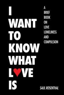 I Want to Know What Love Is : A Brief Book on Love, Loneliness, and Compulsion