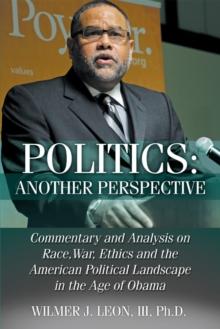 Politics: Another Perspective : Commentary and Analysis on Race, War, Ethics and the American Political Landscape in the Age of Obama