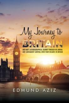 My Journey to Britain : One Man's Autobiographical Journey Through His Arrival and Subsequent Survival over Four Decades in Britain