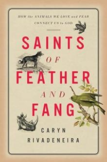 Saints of Feather and Fang : How the Animals We Love and Fear Connect Us to God