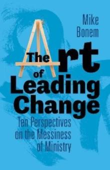 The Art of Leading Change : Ten Perspectives on the Messiness of Ministry