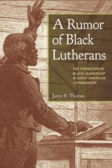 A Rumor of Black Lutherans : The Formation of Black Leadership in Early American Lutheranism