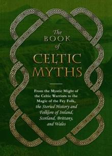 The Book of Celtic Myths : From the Mystic Might of the Celtic Warriors to the Magic of the Fey Folk, the Storied History and Folklore of Ireland, Scotland, Brittany, and Wales