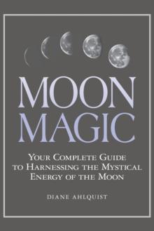 Moon Magic : Your Complete Guide to Harnessing the Mystical Energy of the Moon