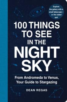 100 Things to See in the Night Sky : From Planets and Satellites to Meteors and Constellations, Your Guide to Stargazing