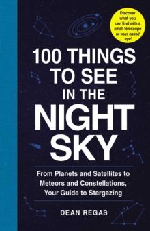 100 Things to See in the Night Sky : From Planets and Satellites to Meteors and Constellations, Your Guide to Stargazing