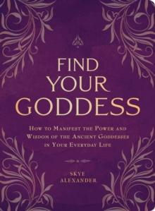 Find Your Goddess : How to Manifest the Power and Wisdom of the Ancient Goddesses in Your Everyday Life