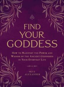 Find Your Goddess : How to Manifest the Power and Wisdom of the Ancient Goddesses in Your Everyday Life