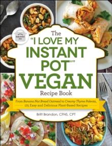 The "I Love My Instant Pot(R)" Vegan Recipe Book : From Banana Nut Bread Oatmeal to Creamy Thyme Polenta, 175 Easy and Delicious Plant-Based Recipes