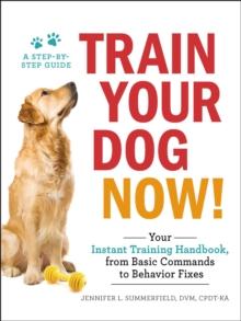 Train Your Dog Now! : Your Instant Training Handbook, from Basic Commands to Behavior Fixes