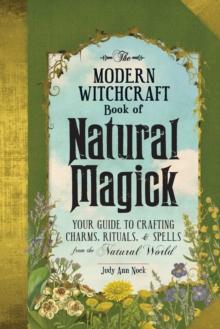 The Modern Witchcraft Book of Natural Magick : Your Guide to Crafting Charms, Rituals, and Spells from the Natural World